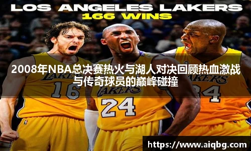 2008年NBA总决赛热火与湖人对决回顾热血激战与传奇球员的巅峰碰撞