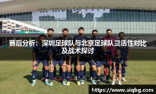 赛后分析：深圳足球队与北京足球队灵活性对比及战术探讨