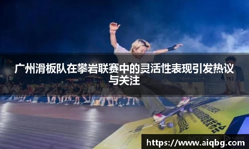 广州滑板队在攀岩联赛中的灵活性表现引发热议与关注